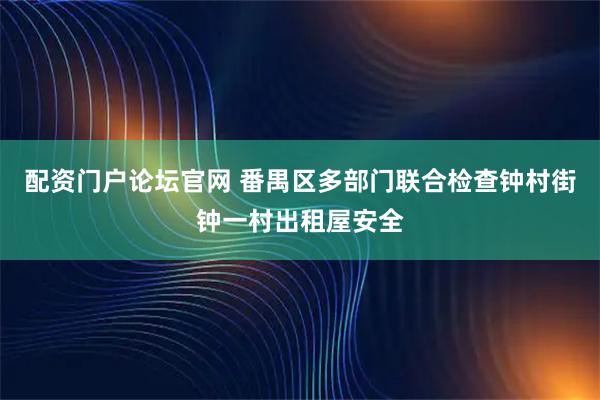 配资门户论坛官网 番禺区多部门联合检查钟村街钟一村出租屋安全