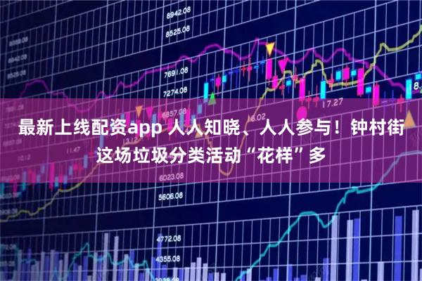 最新上线配资app 人人知晓、人人参与！钟村街这场垃圾分类活动“花样”多