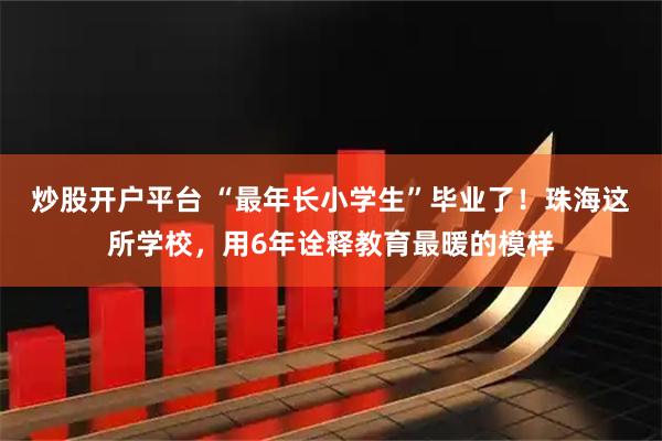 炒股开户平台 “最年长小学生”毕业了！珠海这所学校，用6年诠释教育最暖的模样