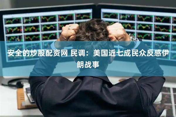 安全的炒股配资网 民调：美国近七成民众反感伊朗战事