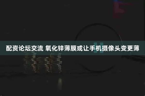 配资论坛交流 氧化锌薄膜或让手机摄像头变更薄