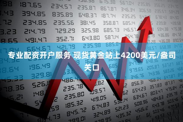 专业配资开户服务 现货黄金站上4200美元/盎司关口