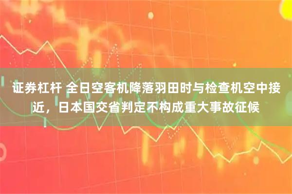 证券杠杆 全日空客机降落羽田时与检查机空中接近，日本国交省判定不构成重大事故征候