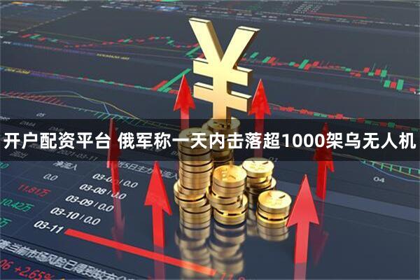 开户配资平台 俄军称一天内击落超1000架乌无人机