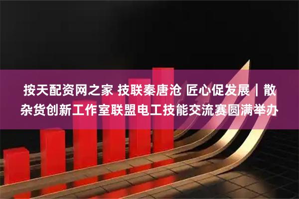 按天配资网之家 技联秦唐沧 匠心促发展｜散杂货创新工作室联盟电工技能交流赛圆满举办