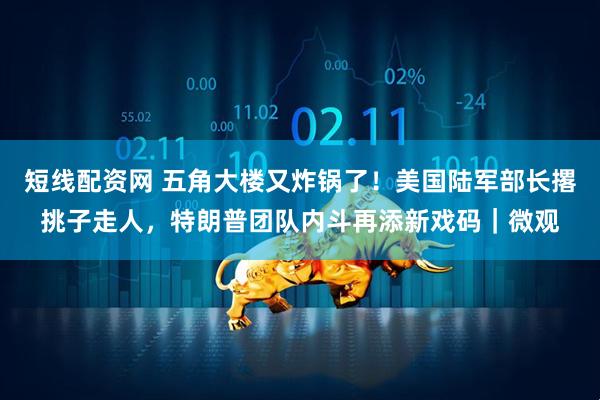 短线配资网 五角大楼又炸锅了！美国陆军部长撂挑子走人，特朗普团队内斗再添新戏码｜微观