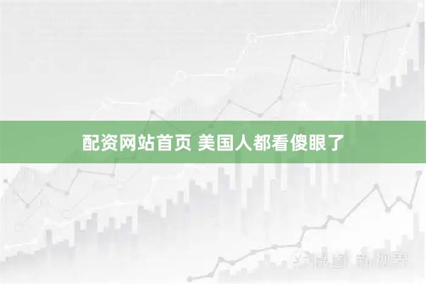 配资网站首页 美国人都看傻眼了